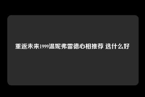 重返未来1999温妮弗雷德心相推荐 选什么好