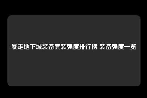 暴走地下城装备套装强度排行榜 装备强度一览