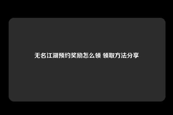 无名江湖预约奖励怎么领 领取方法分享