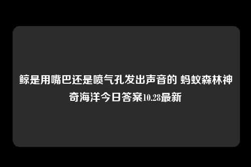 鲸是用嘴巴还是喷气孔发出声音的 蚂蚁森林神奇海洋今日答案10.28最新