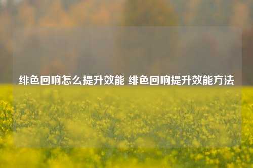 绯色回响怎么提升效能 绯色回响提升效能方法