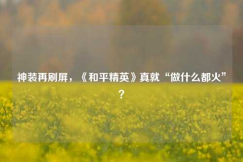 神装再刷屏，《和平精英》真就“做什么都火”？