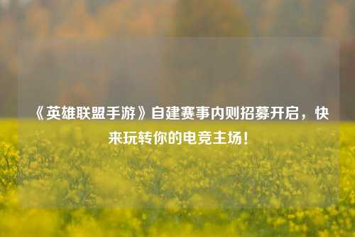 《英雄联盟手游》自建赛事内则招募开启，快来玩转你的电竞主场！