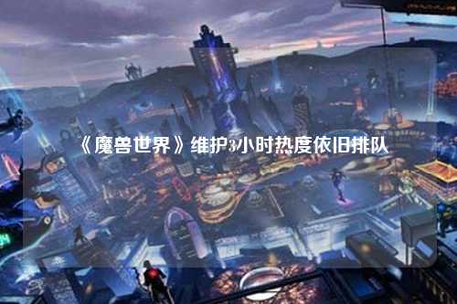 《魔兽世界》维护3小时热度依旧排队