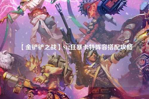 【金铲铲之战】S12狂暴卡特阵容搭配攻略