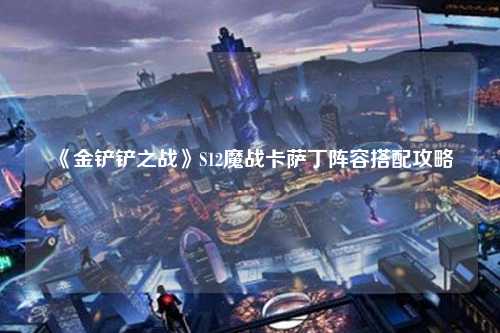 《金铲铲之战》S12魔战卡萨丁阵容搭配攻略