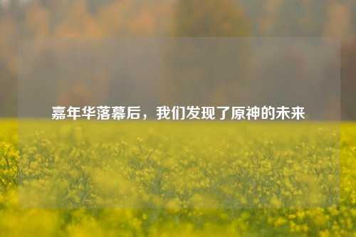 嘉年华落幕后，我们发现了原神的未来