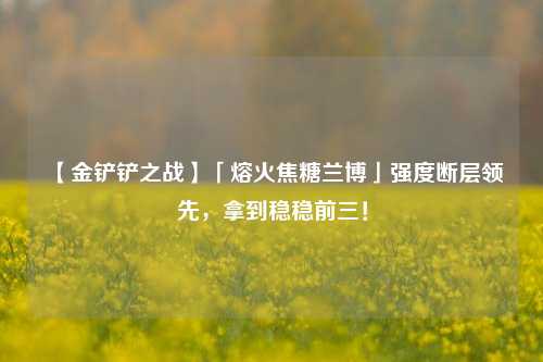 【金铲铲之战】「熔火焦糖兰博」强度断层领先，拿到稳稳前三！