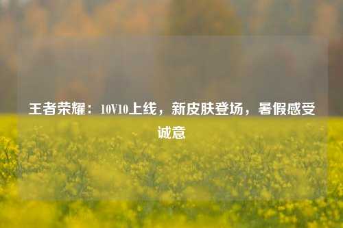 王者荣耀：10V10上线，新皮肤登场，暑假感受诚意