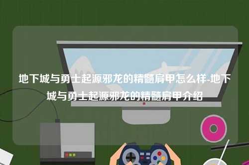 地下城与勇士起源邪龙的精髓肩甲怎么样-地下城与勇士起源邪龙的精髓肩甲介绍