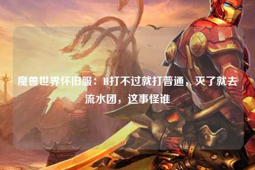 魔兽世界怀旧服：H打不过就打普通，灭了就去流水团，这事怪谁