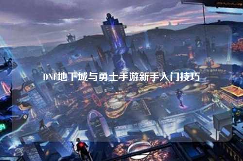 DNF地下城与勇士手游新手入门技巧