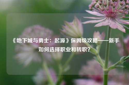 《地下城与勇士：起源》保姆级攻略——新手如何选择职业和转职？