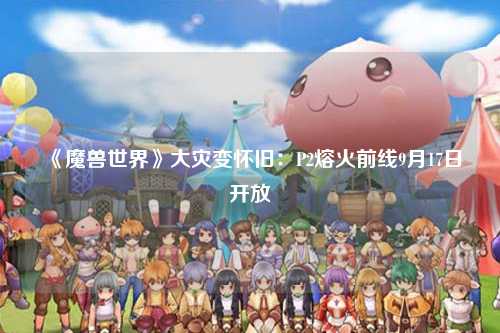 《魔兽世界》大灾变怀旧：P2熔火前线9月17日开放