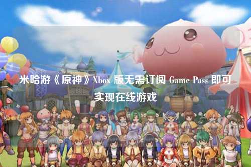 米哈游《原神》Xbox 版无需订阅 Game Pass 即可实现在线游戏