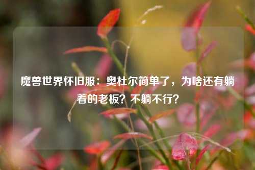 魔兽世界怀旧服：奥杜尔简单了，为啥还有躺着的老板？不躺不行？