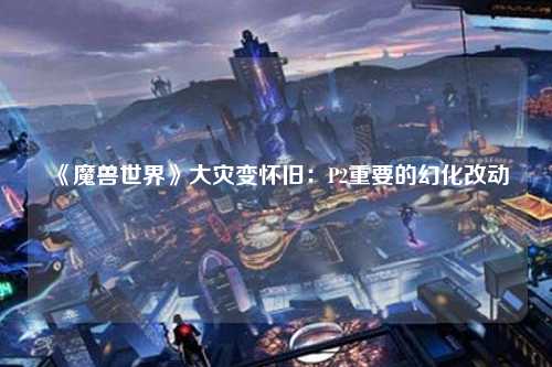 《魔兽世界》大灾变怀旧：P2重要的幻化改动