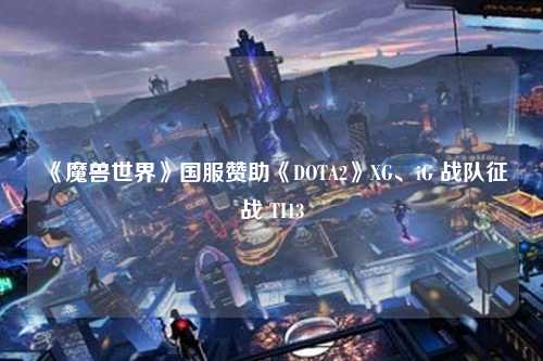 《魔兽世界》国服赞助《DOTA2》XG、iG 战队征战 TI13