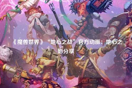 《魔兽世界》“地心之战”官方动画：地心之影分享