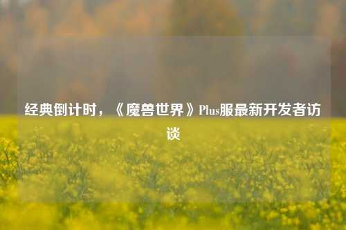 经典倒计时，《魔兽世界》Plus服最新开发者访谈