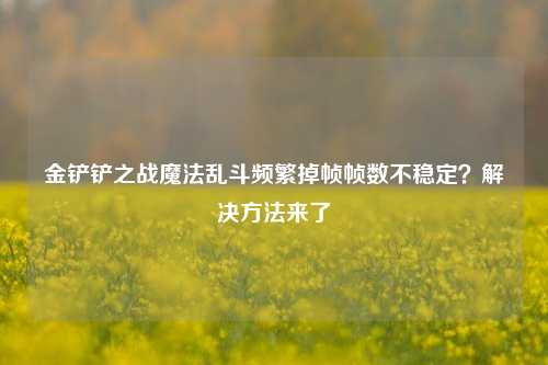 金铲铲之战魔法乱斗频繁掉帧帧数不稳定？解决方法来了