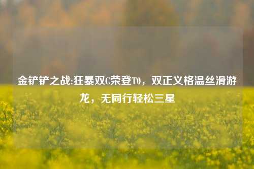 金铲铲之战:狂暴双C荣登T0，双正义格温丝滑游龙，无同行轻松三星