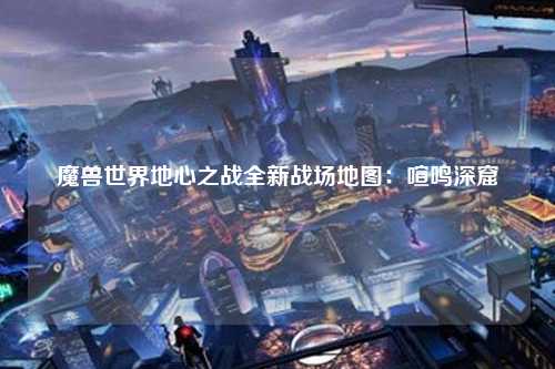 魔兽世界地心之战全新战场地图：喧鸣深窟