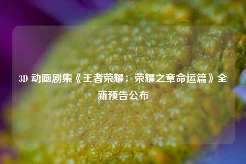 3D 动画剧集《王者荣耀：荣耀之章命运篇》全新预告公布